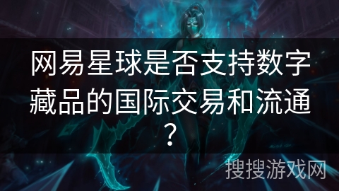 网易星球是否支持数字藏品的国际交易和流通？