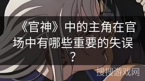 《官神》中的主角在官场中有哪些重要的失误？