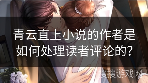 青云直上小说的作者是如何处理读者评论的？
