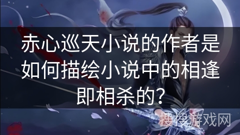 赤心巡天小说的作者是如何描绘小说中的相逢即相杀的？