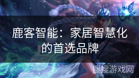 鹿客智能：家居智慧化的首选品牌