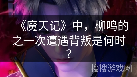 《魔天记》中，柳鸣的之一次遭遇背叛是何时？