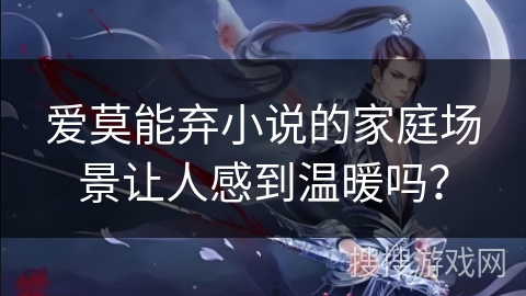 爱莫能弃小说的家庭场景让人感到温暖吗？