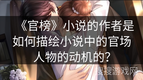 《官榜》小说的作者是如何描绘小说中的官场人物的动机的？