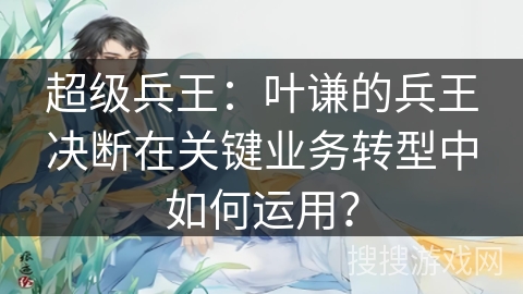 超级兵王：叶谦的兵王决断在关键业务转型中如何运用？