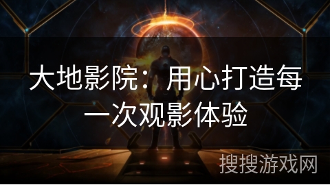 大地影院：用心打造每一次观影体验