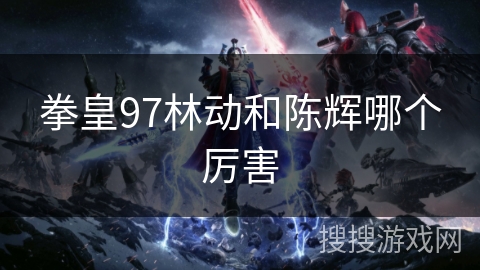 拳皇97林动和陈辉哪个厉害