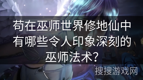 苟在巫师世界修地仙中有哪些令人印象深刻的巫师法术？