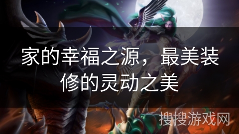 家的幸福之源，最美装修的灵动之美