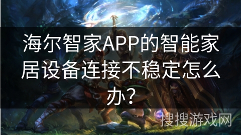 海尔智家APP的智能家居设备连接不稳定怎么办？