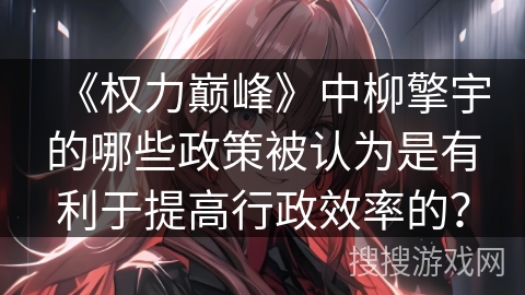 《权力巅峰》中柳擎宇的哪些政策被认为是有利于提高行政效率的？