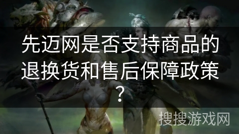先迈网是否支持商品的退换货和售后保障政策？