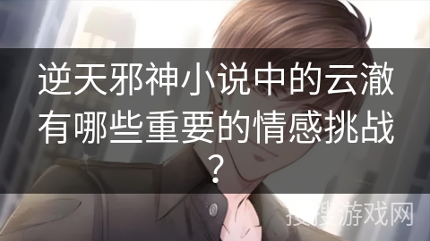 逆天邪神小说中的云澈有哪些重要的情感挑战？