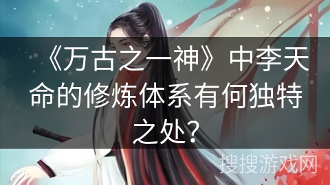 《万古之一神》中李天命的修炼体系有何独特之处？