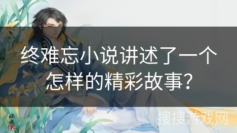 终难忘小说讲述了一个怎样的精彩故事？