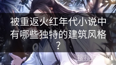 被重返火红年代小说中有哪些独特的建筑风格？