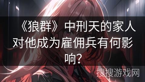 《狼群》中刑天的家人对他成为雇佣兵有何影响？