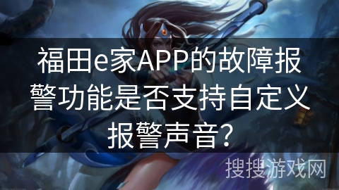 福田e家APP的故障报警功能是否支持自定义报警声音？
