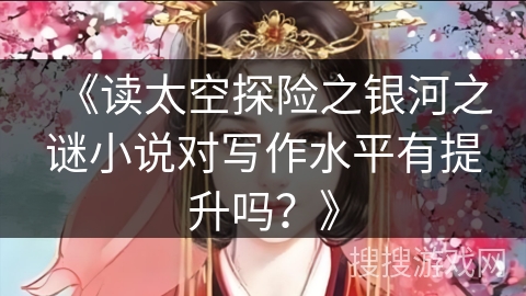 《读太空探险之银河之谜小说对写作水平有提升吗？》