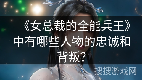 《女总裁的全能兵王》中有哪些人物的忠诚和背叛？