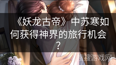 《妖龙古帝》中苏寒如何获得神界的旅行机会？