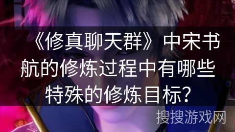 《修真聊天群》中宋书航的修炼过程中有哪些特殊的修炼目标？