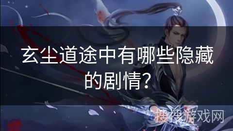 玄尘道途中有哪些隐藏的剧情？