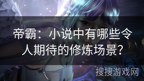 帝霸：小说中有哪些令人期待的修炼场景？