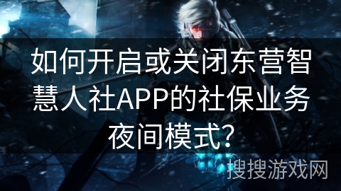 如何开启或关闭东营智慧人社APP的社保业务夜间模式？