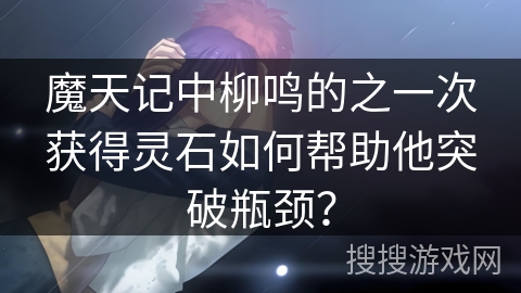 魔天记中柳鸣的之一次获得灵石如何帮助他突破瓶颈？
