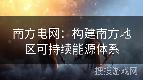南方电网：构建南方地区可持续能源体系