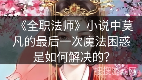 《全职法师》小说中莫凡的最后一次魔法困惑是如何解决的？