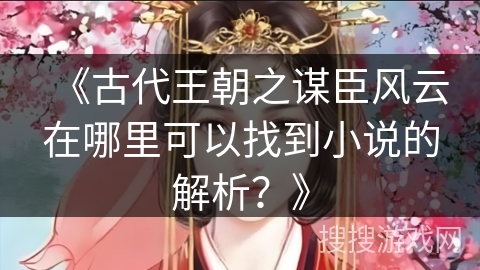 《古代王朝之谋臣风云在哪里可以找到小说的解析？》