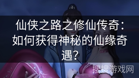 仙侠之路之修仙传奇：如何获得神秘的仙缘奇遇？