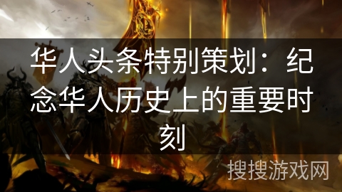 华人头条特别策划：纪念华人历史上的重要时刻