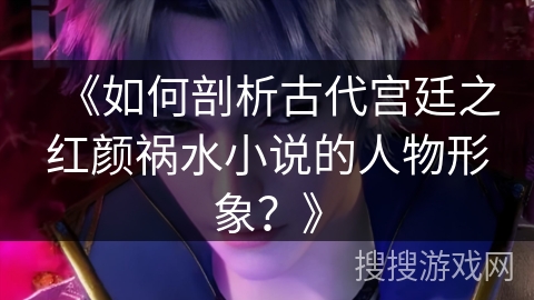 《如何剖析古代宫廷之红颜祸水小说的人物形象？》