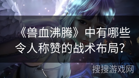 《兽血沸腾》中有哪些令人称赞的战术布局？