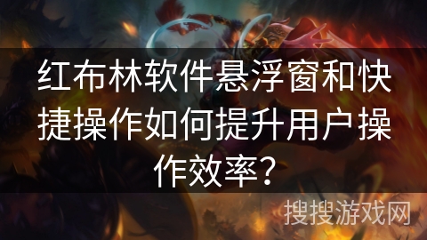 红布林软件悬浮窗和快捷操作如何提升用户操作效率？