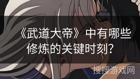 《武道大帝》中有哪些修炼的关键时刻？