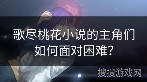歌尽桃花小说的主角们如何面对困难？