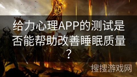 给力心理APP的测试是否能帮助改善睡眠质量？