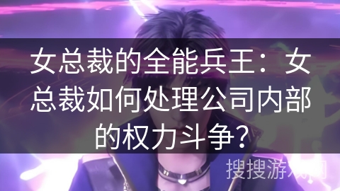 女总裁的全能兵王：女总裁如何处理公司内部的权力斗争？
