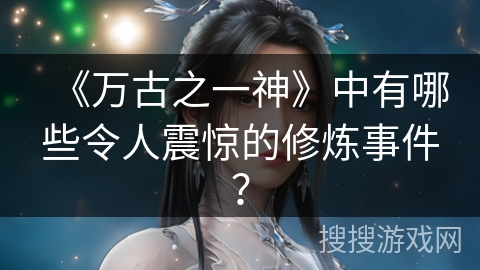 《万古之一神》中有哪些令人震惊的修炼事件？