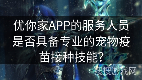 优你家APP的服务人员是否具备专业的宠物疫苗接种技能？