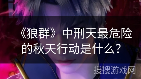 《狼群》中刑天最危险的秋天行动是什么？