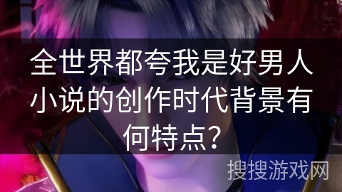 全世界都夸我是好男人小说的创作时代背景有何特点？