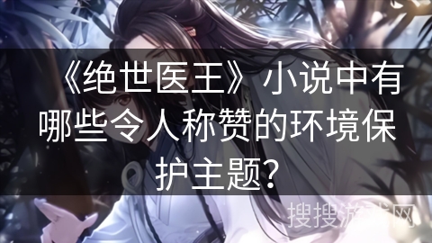 《绝世医王》小说中有哪些令人称赞的环境保护主题？