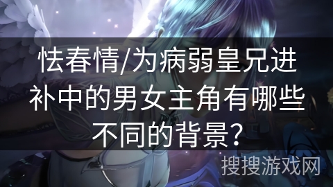 怯春情/为病弱皇兄进补中的男女主角有哪些不同的背景？