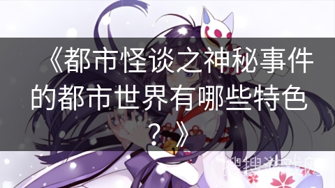 《都市怪谈之神秘事件的都市世界有哪些特色？》