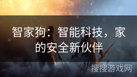 智家狗：智能科技，家的安全新伙伴